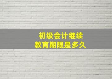 初级会计继续教育期限是多久