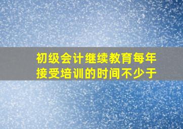 初级会计继续教育每年接受培训的时间不少于