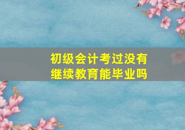 初级会计考过没有继续教育能毕业吗