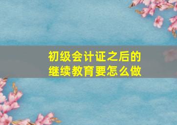 初级会计证之后的继续教育要怎么做