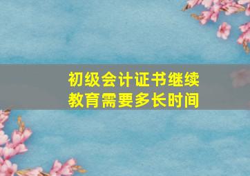 初级会计证书继续教育需要多长时间