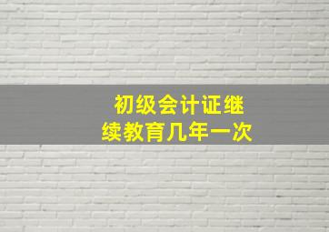 初级会计证继续教育几年一次