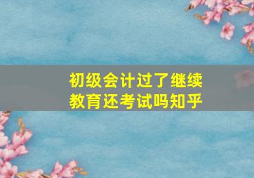 初级会计过了继续教育还考试吗知乎