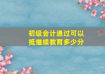 初级会计通过可以抵继续教育多少分