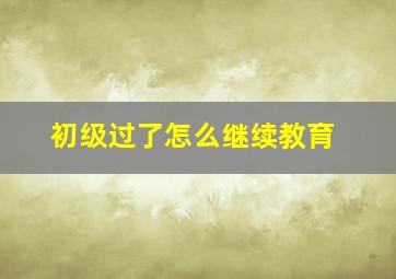 初级过了怎么继续教育