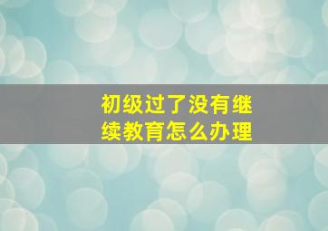 初级过了没有继续教育怎么办理