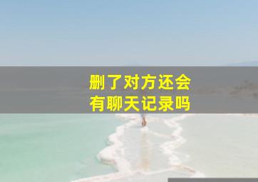 删了对方还会有聊天记录吗