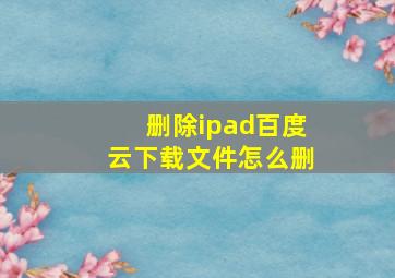 删除ipad百度云下载文件怎么删