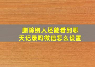 删除别人还能看到聊天记录吗微信怎么设置