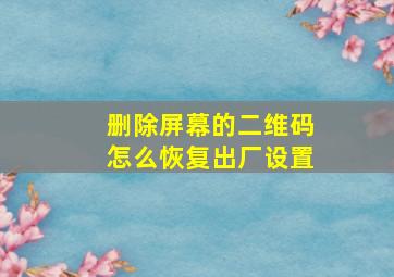 删除屏幕的二维码怎么恢复出厂设置