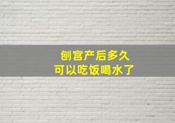 刨宫产后多久可以吃饭喝水了