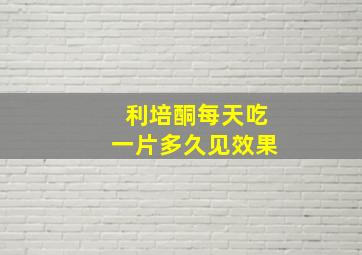 利培酮每天吃一片多久见效果