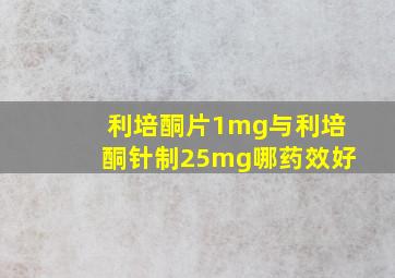 利培酮片1mg与利培酮针制25mg哪药效好