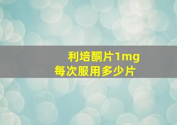 利培酮片1mg每次服用多少片