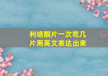 利培酮片一次吃几片用英文表达出来