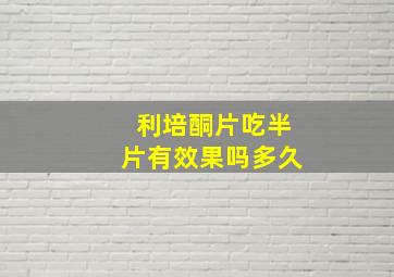 利培酮片吃半片有效果吗多久