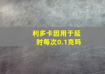 利多卡因用于延时每次0.1克吗