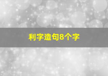 利字造句8个字