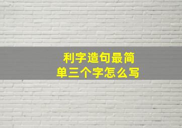 利字造句最简单三个字怎么写