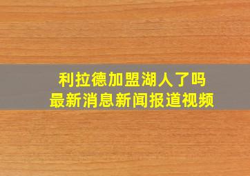 利拉德加盟湖人了吗最新消息新闻报道视频