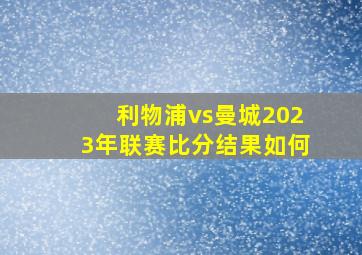 利物浦vs曼城2023年联赛比分结果如何