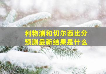 利物浦和切尔西比分预测最新结果是什么