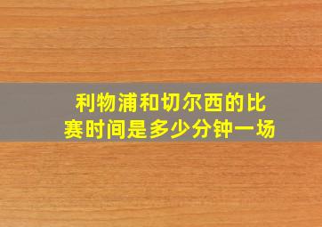 利物浦和切尔西的比赛时间是多少分钟一场