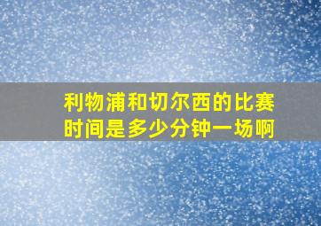 利物浦和切尔西的比赛时间是多少分钟一场啊