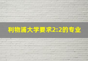 利物浦大学要求2:2的专业