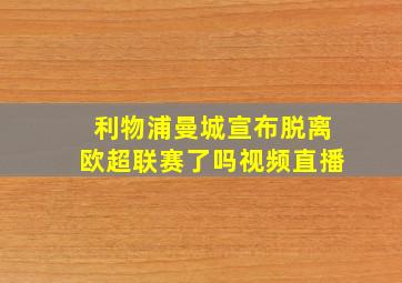 利物浦曼城宣布脱离欧超联赛了吗视频直播