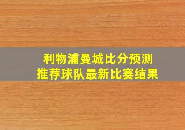 利物浦曼城比分预测推荐球队最新比赛结果