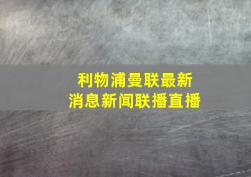 利物浦曼联最新消息新闻联播直播