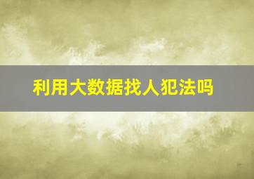 利用大数据找人犯法吗