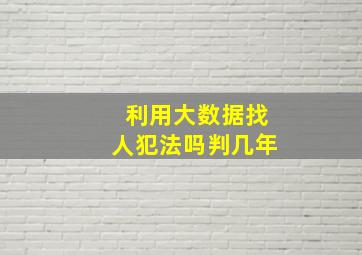 利用大数据找人犯法吗判几年