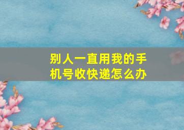 别人一直用我的手机号收快递怎么办