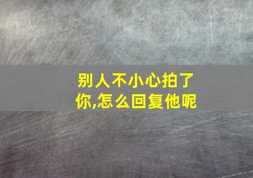 别人不小心拍了你,怎么回复他呢