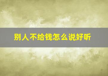 别人不给钱怎么说好听