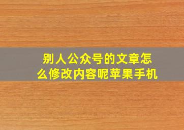 别人公众号的文章怎么修改内容呢苹果手机