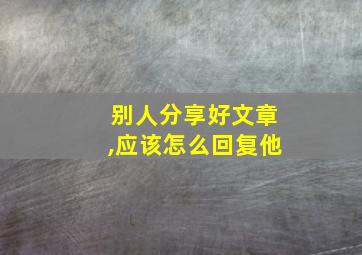 别人分享好文章,应该怎么回复他