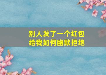 别人发了一个红包给我如何幽默拒绝