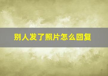 别人发了照片怎么回复