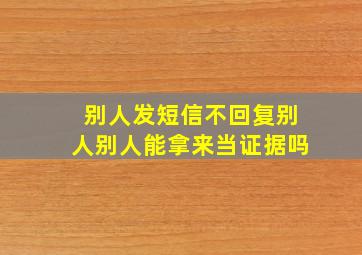 别人发短信不回复别人别人能拿来当证据吗