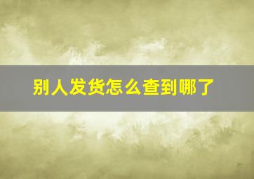 别人发货怎么查到哪了