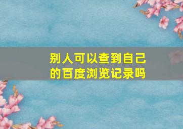 别人可以查到自己的百度浏览记录吗