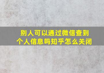 别人可以通过微信查到个人信息吗知乎怎么关闭