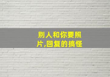 别人和你要照片,回复的搞怪