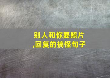 别人和你要照片,回复的搞怪句子