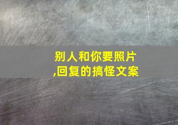 别人和你要照片,回复的搞怪文案