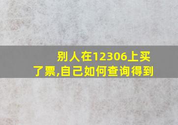 别人在12306上买了票,自己如何查询得到