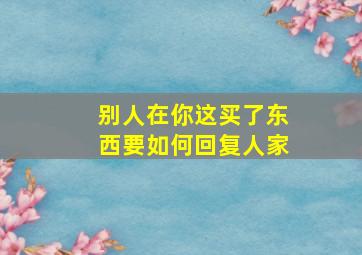 别人在你这买了东西要如何回复人家